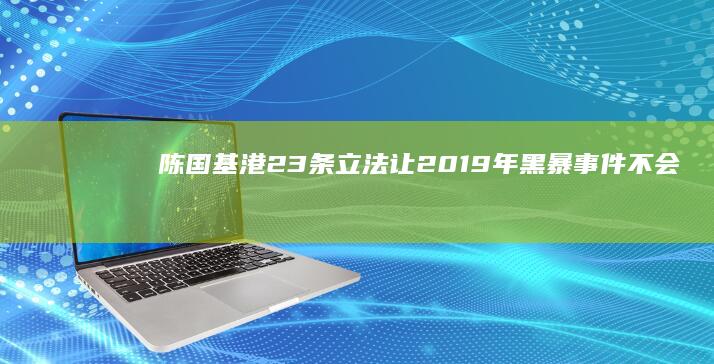 陈国基：港23条立法让2019年黑暴事件不会重现 (陈国基lgd)